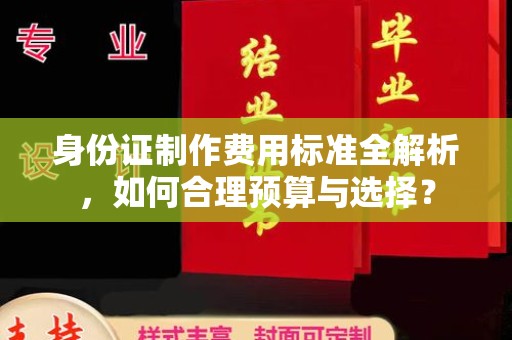荣成身份证制作费用标准全解析，如何合理预算与选择？