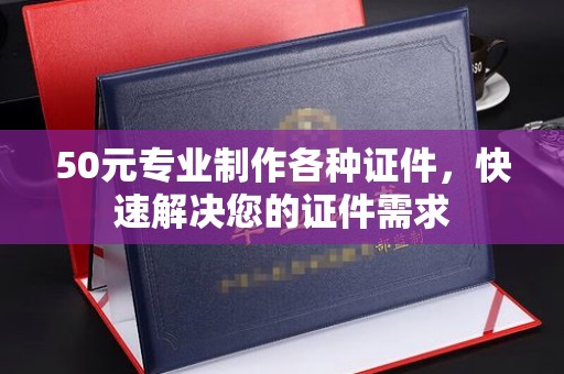 荣成50元专业制作各种证件，快速解决您的证件需求