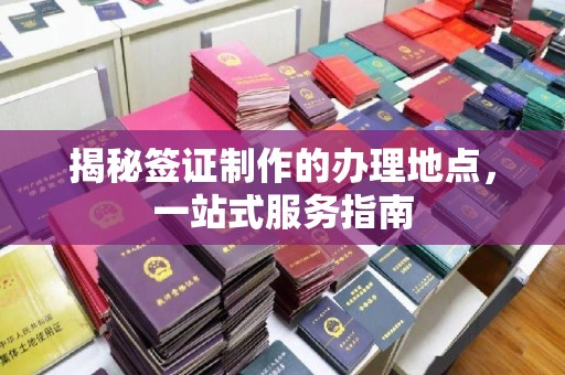 荣成揭秘签证制作的办理地点，一站式服务指南
