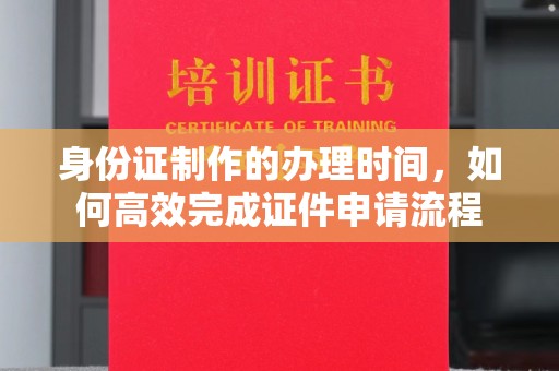 荣成身份证制作的办理时间，如何高效完成证件申请流程