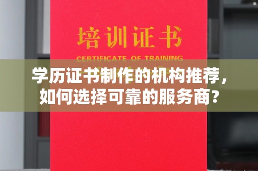 荣成学历证书制作的机构推荐，如何选择可靠的服务商？
