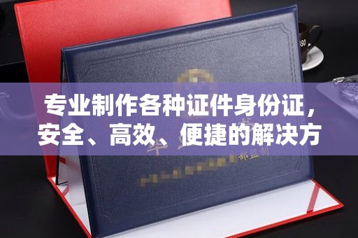 荣成专业制作各种证件身份证，安全、高效、便捷的解决方案