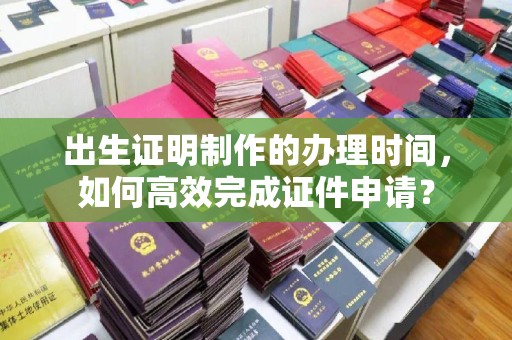 荣成出生证明制作的办理时间，如何高效完成证件申请？