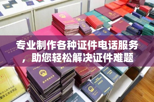 荣成专业制作各种证件电话服务，助您轻松解决证件难题