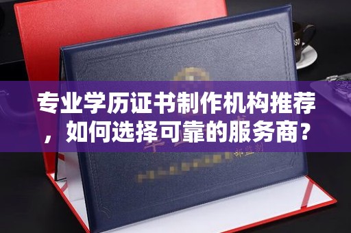 荣成专业学历证书制作机构推荐，如何选择可靠的服务商？