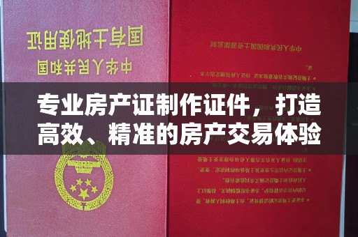 荣成专业房产证制作证件，打造高效、精准的房产交易体验