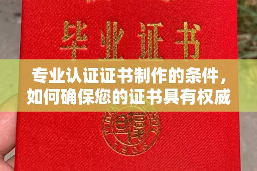 荣成专业认证证书制作的条件，如何确保您的证书具有权威性和可信度