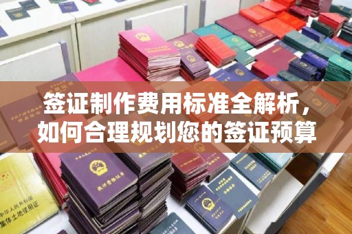 荣成签证制作费用标准全解析，如何合理规划您的签证预算？